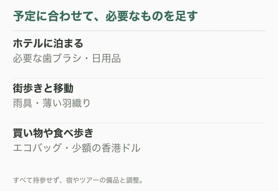 ホテルに泊まる：必要な歯ブラシ・日用品。街歩きと移動：雨具・薄い羽織り。買い物や食べ歩き：エコバッグ・少額の香港ドル